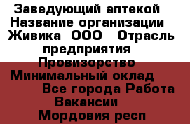 Заведующий аптекой › Название организации ­ Живика, ООО › Отрасль предприятия ­ Провизорство › Минимальный оклад ­ 35 000 - Все города Работа » Вакансии   . Мордовия респ.